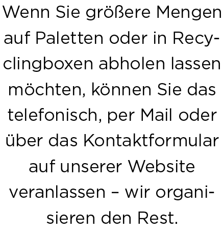 Wenn Sie gr ere Mengen auf Paletten oder in Recy­c­­lingboxen abholen lassen m chten, k nnen Sie das telefonisch, pe...