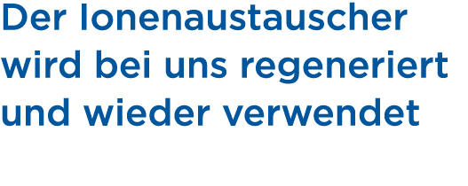 Der Ionenaustauscher wird bei uns regeneriert und wieder verwendet