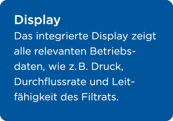 Display Das integrierte Display zeigt alle relevanten Betriebs­daten, wie z. B. Druck, Durchflussrate und Leit­f higk...
