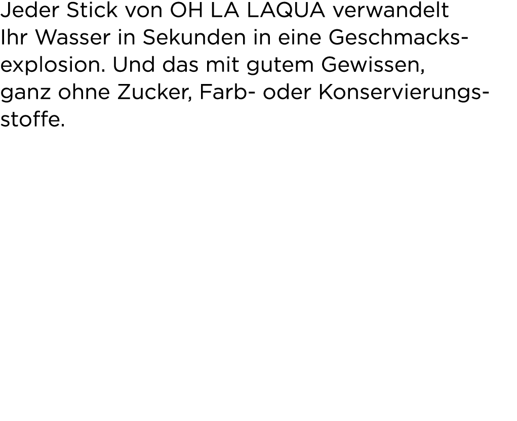 Jeder Stick von OH LA LAQUA verwandelt Ihr Wasser in Sekunden in eine Geschmacks­explosion. Und das mit gutem Gewisse...