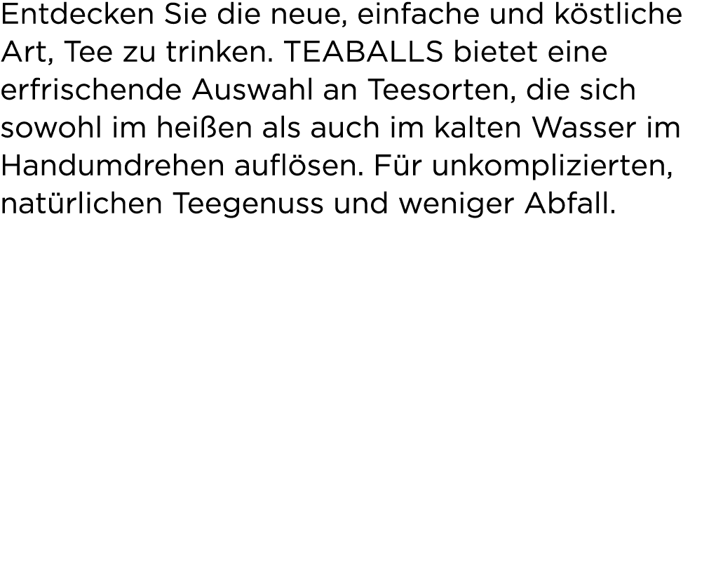 Entdecken Sie die neue, einfache und k stliche Art, Tee zu trinken. TEABALLS bietet eine erfrischende Auswahl an Tees...